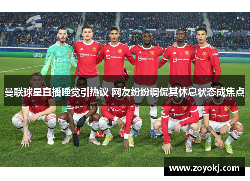 曼联球星直播睡觉引热议 网友纷纷调侃其休息状态成焦点