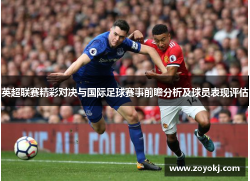 英超联赛精彩对决与国际足球赛事前瞻分析及球员表现评估