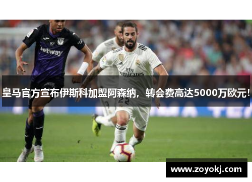 皇马官方宣布伊斯科加盟阿森纳，转会费高达5000万欧元！