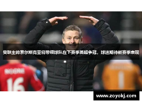 曼联主帅索尔斯克亚将带领球队在下赛季英超争冠，球迷期待新赛季表现