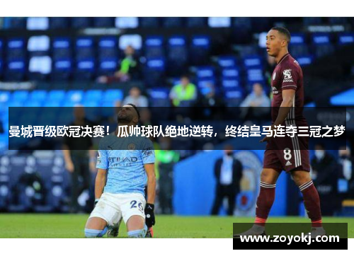 曼城晋级欧冠决赛！瓜帅球队绝地逆转，终结皇马连夺三冠之梦