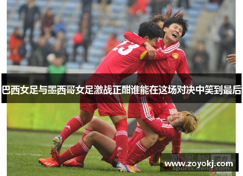 巴西女足与墨西哥女足激战正酣谁能在这场对决中笑到最后