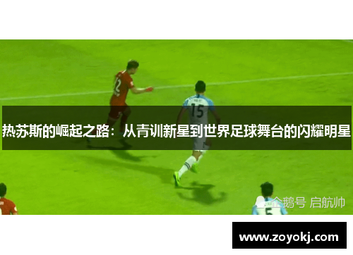 热苏斯的崛起之路：从青训新星到世界足球舞台的闪耀明星