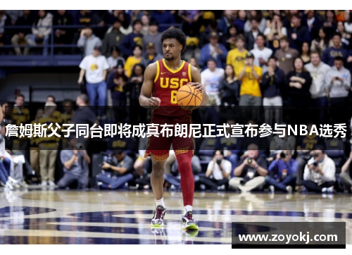 詹姆斯父子同台即将成真布朗尼正式宣布参与NBA选秀